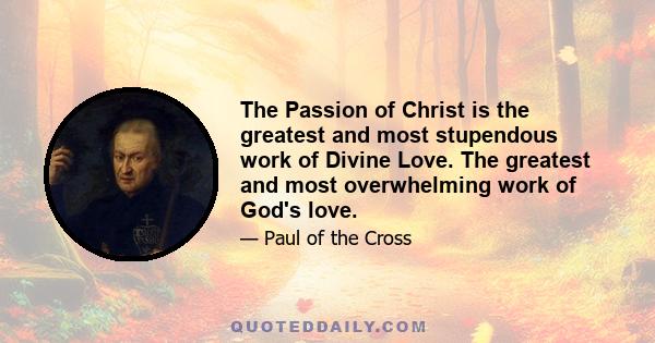 The Passion of Christ is the greatest and most stupendous work of Divine Love. The greatest and most overwhelming work of God's love.