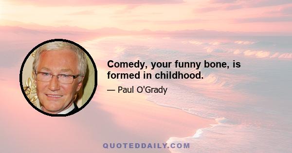 Comedy, your funny bone, is formed in childhood.