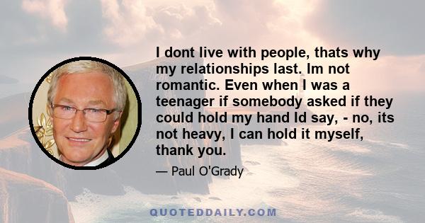 I dont live with people, thats why my relationships last. Im not romantic. Even when I was a teenager if somebody asked if they could hold my hand Id say, - no, its not heavy, I can hold it myself, thank you.