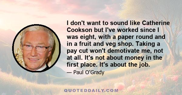 I don't want to sound like Catherine Cookson but I've worked since I was eight, with a paper round and in a fruit and veg shop. Taking a pay cut won't demotivate me, not at all. It's not about money in the first place.