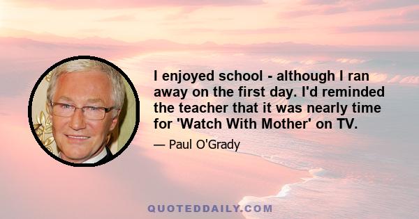 I enjoyed school - although I ran away on the first day. I'd reminded the teacher that it was nearly time for 'Watch With Mother' on TV.