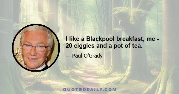 I like a Blackpool breakfast, me - 20 ciggies and a pot of tea.