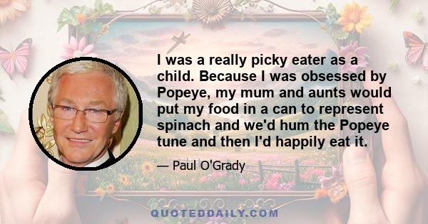 I was a really picky eater as a child. Because I was obsessed by Popeye, my mum and aunts would put my food in a can to represent spinach and we'd hum the Popeye tune and then I'd happily eat it.