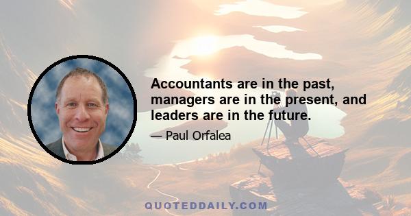 Accountants are in the past, managers are in the present, and leaders are in the future.