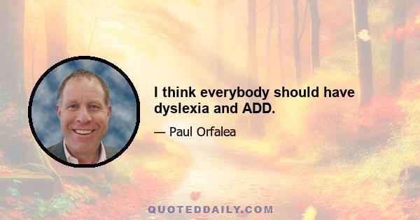 I think everybody should have dyslexia and ADD.