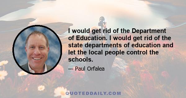 I would get rid of the Department of Education. I would get rid of the state departments of education and let the local people control the schools.