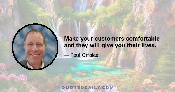 Make your customers comfortable and they will give you their lives.