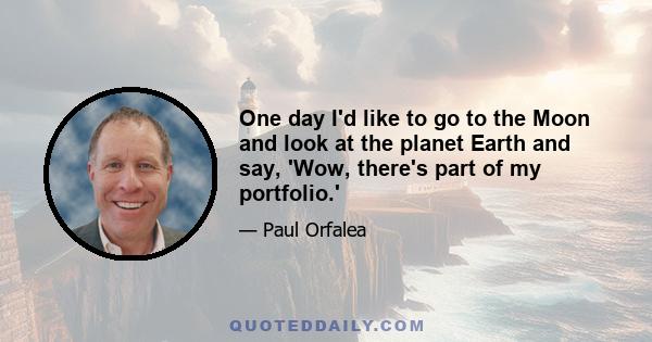 One day I'd like to go to the Moon and look at the planet Earth and say, 'Wow, there's part of my portfolio.'