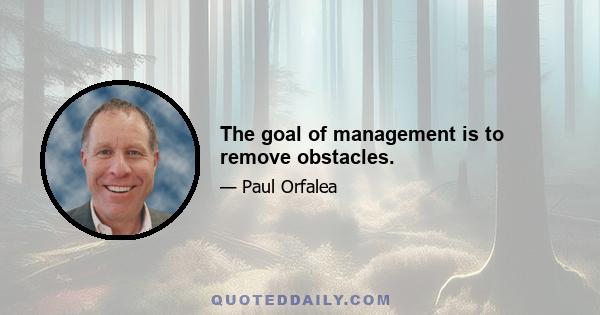 The goal of management is to remove obstacles.