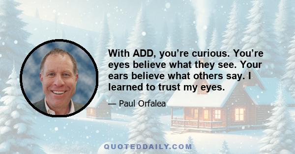 With ADD, you’re curious. You’re eyes believe what they see. Your ears believe what others say. I learned to trust my eyes.