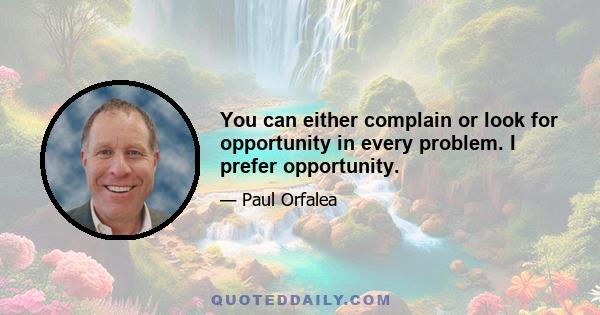 You can either complain or look for opportunity in every problem. I prefer opportunity.