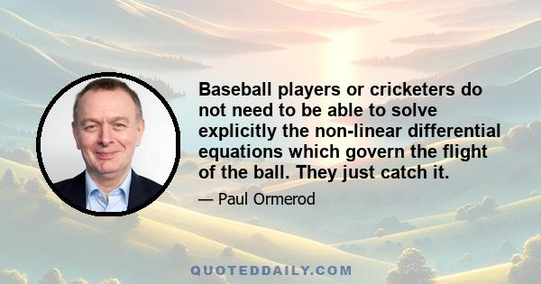 Baseball players or cricketers do not need to be able to solve explicitly the non-linear differential equations which govern the flight of the ball. They just catch it.