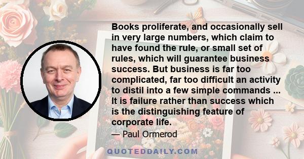 Books proliferate, and occasionally sell in very large numbers, which claim to have found the rule, or small set of rules, which will guarantee business success. But business is far too complicated, far too difficult an 