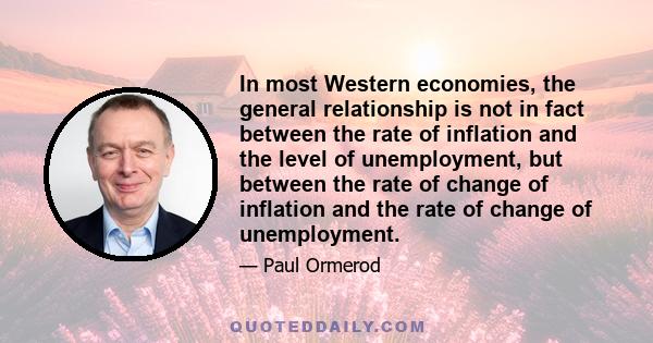 In most Western economies, the general relationship is not in fact between the rate of inflation and the level of unemployment, but between the rate of change of inflation and the rate of change of unemployment.