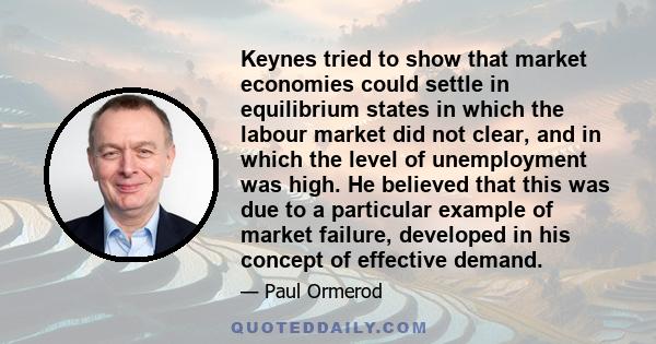 Keynes tried to show that market economies could settle in equilibrium states in which the labour market did not clear, and in which the level of unemployment was high. He believed that this was due to a particular