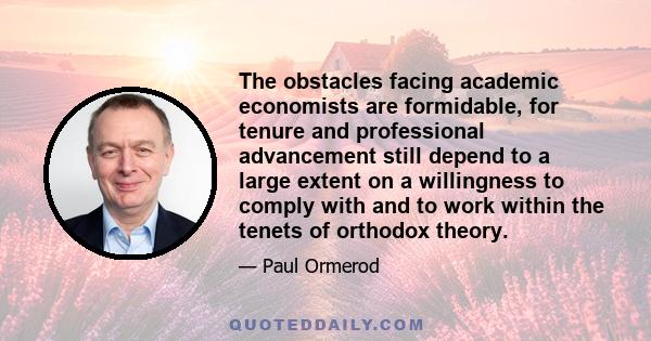 The obstacles facing academic economists are formidable, for tenure and professional advancement still depend to a large extent on a willingness to comply with and to work within the tenets of orthodox theory.