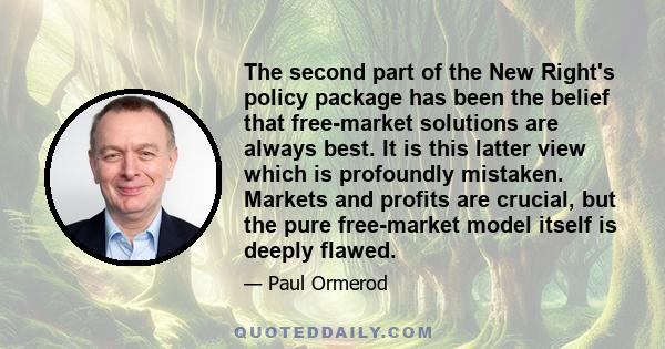 The second part of the New Right's policy package has been the belief that free-market solutions are always best. It is this latter view which is profoundly mistaken. Markets and profits are crucial, but the pure