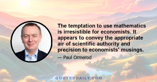 The temptation to use mathematics is irresistible for economists. It appears to convey the appropriate air of scientific authority and precision to economists' musings.