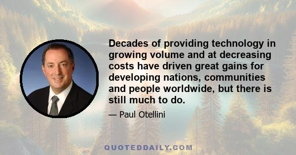 Decades of providing technology in growing volume and at decreasing costs have driven great gains for developing nations, communities and people worldwide, but there is still much to do.