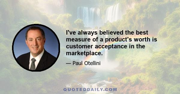 I've always believed the best measure of a product's worth is customer acceptance in the marketplace.