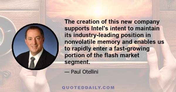 The creation of this new company supports Intel's intent to maintain its industry-leading position in nonvolatile memory and enables us to rapidly enter a fast-growing portion of the flash market segment.