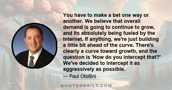 You have to make a bet one way or another. We believe that overall demand is going to continue to grow, and its absolutely being fueled by the Internet. If anything, we're just building a little bit ahead of the curve.