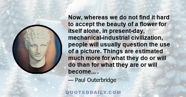 Now, whereas we do not find it hard to accept the beauty of a flower for itself alone, in present-day, mechanical-industrial civilization, people will usually question the use of a picture. Things are estimated much