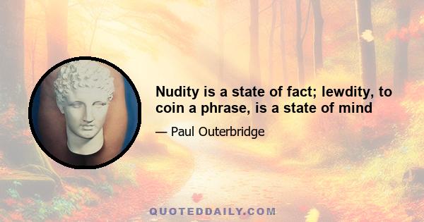 Nudity is a state of fact; lewdity, to coin a phrase, is a state of mind