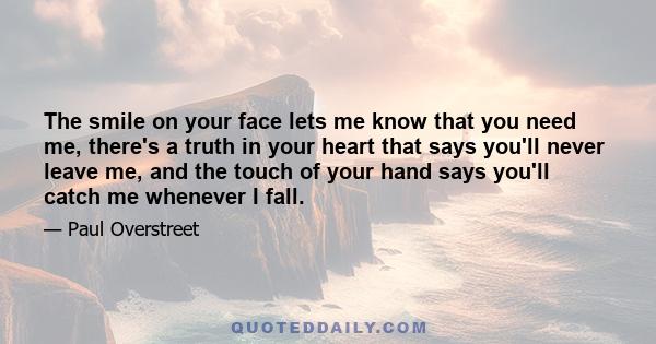 The smile on your face lets me know that you need me, there's a truth in your heart that says you'll never leave me, and the touch of your hand says you'll catch me whenever I fall.