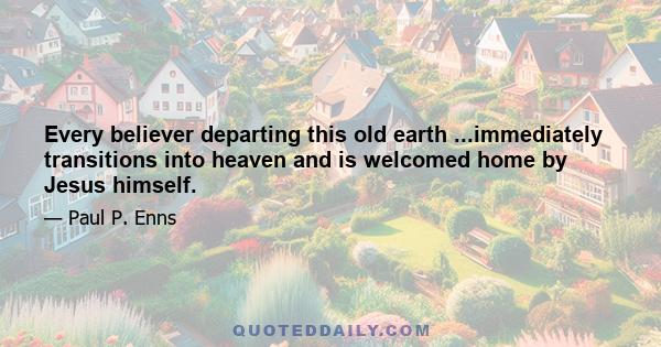 Every believer departing this old earth ...immediately transitions into heaven and is welcomed home by Jesus himself.