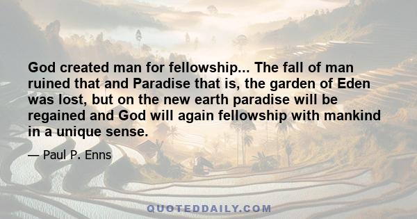 God created man for fellowship... The fall of man ruined that and Paradise that is, the garden of Eden was lost, but on the new earth paradise will be regained and God will again fellowship with mankind in a unique