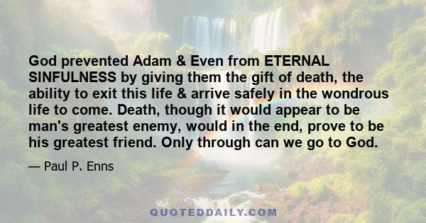 God prevented Adam & Even from ETERNAL SINFULNESS by giving them the gift of death, the ability to exit this life & arrive safely in the wondrous life to come. Death, though it would appear to be man's greatest enemy,