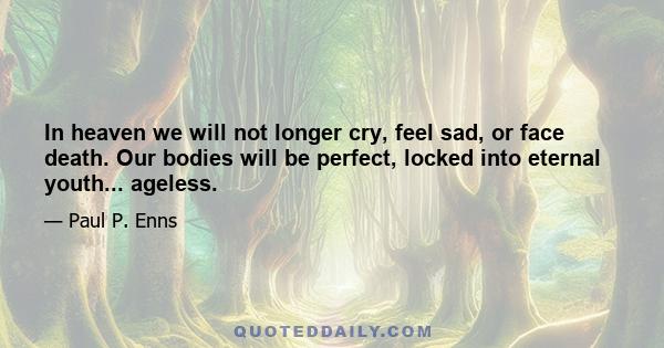 In heaven we will not longer cry, feel sad, or face death. Our bodies will be perfect, locked into eternal youth... ageless.