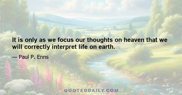 It is only as we focus our thoughts on heaven that we will correctly interpret life on earth.