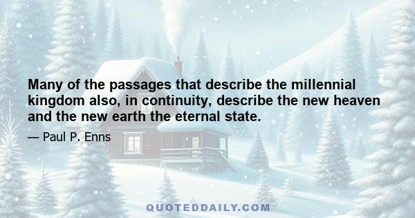 Many of the passages that describe the millennial kingdom also, in continuity, describe the new heaven and the new earth the eternal state.