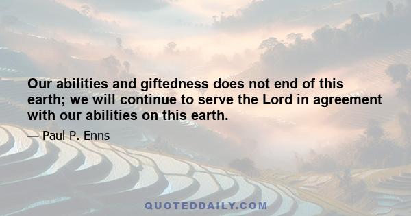 Our abilities and giftedness does not end of this earth; we will continue to serve the Lord in agreement with our abilities on this earth.