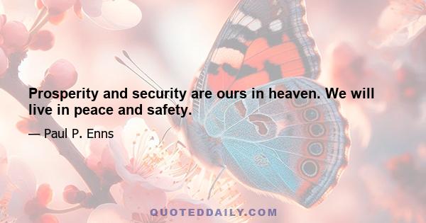 Prosperity and security are ours in heaven. We will live in peace and safety.