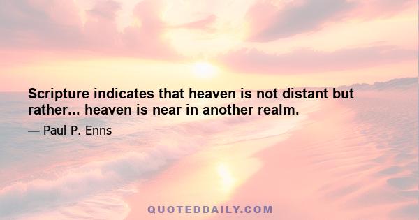 Scripture indicates that heaven is not distant but rather... heaven is near in another realm.