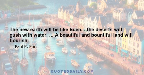 The new earth will be like Eden. ..the deserts will gush with water. ... A beautiful and bountiful land will flourish.