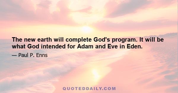 The new earth will complete God's program. It will be what God intended for Adam and Eve in Eden.