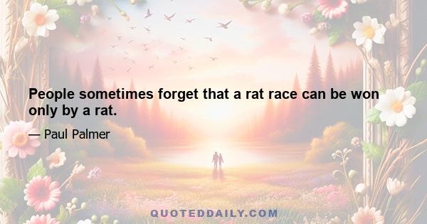 People sometimes forget that a rat race can be won only by a rat.