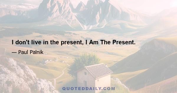 I don't live in the present, I Am The Present.