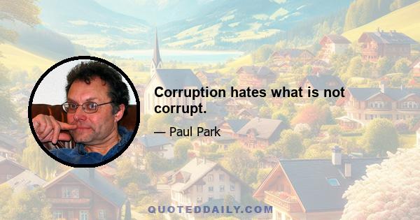 Corruption hates what is not corrupt.