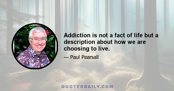 Addiction is not a fact of life but a description about how we are choosing to live.