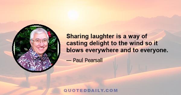 Sharing laughter is a way of casting delight to the wind so it blows everywhere and to everyone.