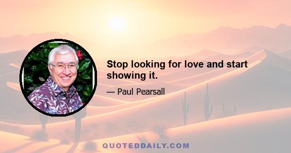 Stop looking for love and start showing it.