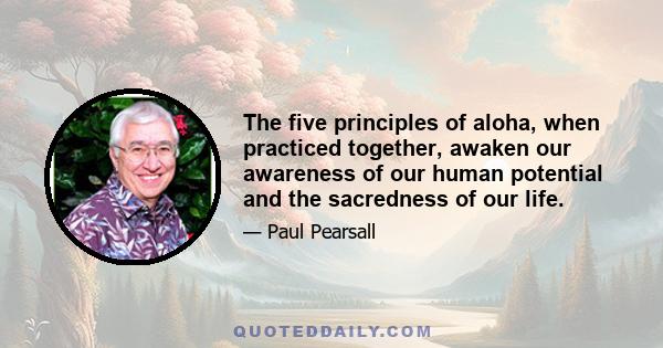 The five principles of aloha, when practiced together, awaken our awareness of our human potential and the sacredness of our life.