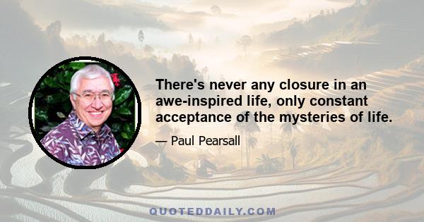 There's never any closure in an awe-inspired life, only constant acceptance of the mysteries of life.