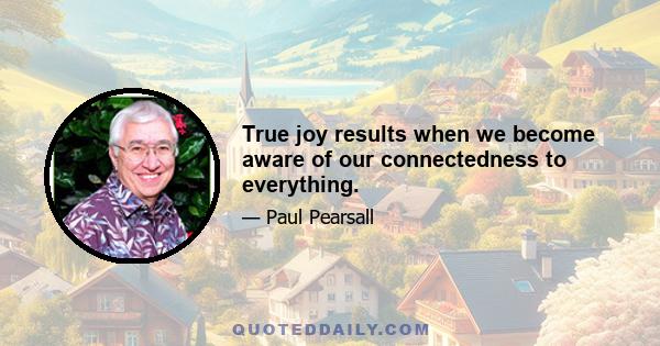 True joy results when we become aware of our connectedness to everything.