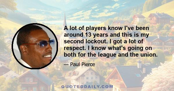 A lot of players know I've been around 13 years and this is my second lockout. I got a lot of respect. I know what's going on both for the league and the union.